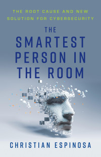 Christian Espinosa — The Smartest Person in the Room: The Root Cause and New Solution for Cybersecurity