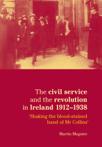 Martin Maguire; — The Civil Service and the Revolution in Ireland 19121938