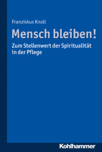 Franziskus Knoll — Mensch bleiben! Zum Stellenwert der Spiritualität in der Pflege