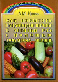 Анатолий Михайлович Игонин — Как повысить плодородие почвы в десятки раз с помощью дождевых червей (Издание третье, переработанное)