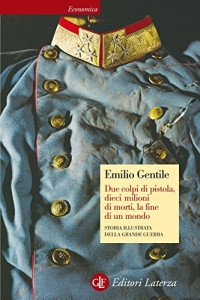 Emilio Gentile — Due colpi di pistola, dieci milioni di morti, la fine di un mondo: Storia illustrata della Grande Guerra