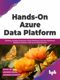 Sagar Lad, Abhishek Mishra, Ashirwad Satapathi — Hands-On Azure Data Platform: Building Scalable Enterprise-Grade Relational and Non-Relational
