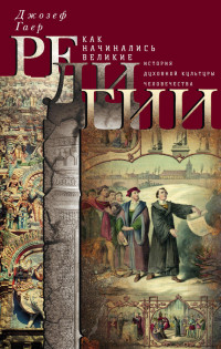 Джозеф Гаер — Как начинались великие религии. История духовной культуры человечества