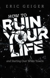 Eric Geiger [Geiger, Eric] — How to Ruin Your Life