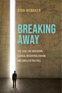 Ryan McMaken — Breaking Away: The Case for Secession, Radical Decentralization, and Smaller Polities