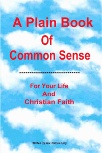Patrick Kelly — A Plain Book Of Common Sense For Your Life And Christian Faith