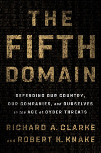 Richard A. Clarke;Robert K. Knake; & Robert K. Knake — The Fifth Domain: Defending Our Country, Our Companies, and Ourselves in the Age of Cyber Threats