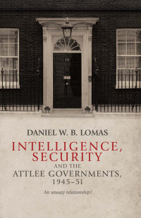 Daniel W. B. Lomas; — Intelligence, Security and the Attlee Governments, 194551