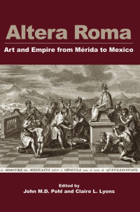 John M.D. Pohl, Claire L. Lyons (eds.) — Altera Roma: Art and Empire from Mérida to Mexico