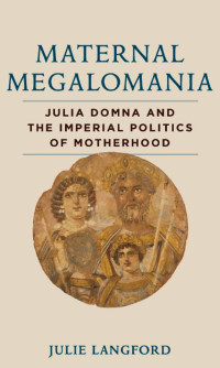 Julie Langford — Maternal Megalomania: Julia Domna and the Imperial Politics of Motherhood