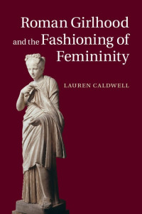 Lauren Caldwell — Roman Girlhood and the Fashioning of Femininity