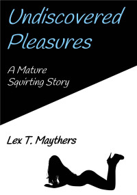 Maythers, Lex T. — Undiscovered Pleasures: A Mature Squirting Story