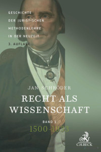 Jan Schröder — Recht als Wissenschaft, Geschichte der juristischen Methodenlehre in der Neuzeit (1500–1990): Band 1: 1500–1933