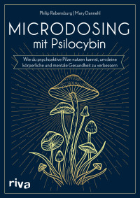 Philip Rebensburg, Mary Dannehl — Microdosing mit Psilocybin: Wie du psychoaktive Pilze nutzen kannst, um deine körperliche und mentale Gesundheit zu verbessern