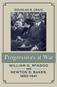 Douglas B. Craig — Progressives at War: William G. McAdoo and Newton D. Baker, 1863–1941