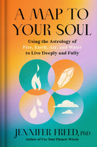 PhD Jennifer Freed — A Map to Your Soul: Using the Astrology of Fire, Earth, Air, and Water to Live Deeply and Fully