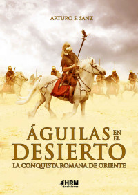 Arturo S. Sanz — Águilas en El Desierto. La Conquista Romana De Oriente