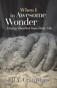 Jill Y. Crainshaw — When I in Awesome Wonder: Liturgy Distilled from Daily Life