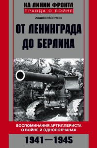 Андрей Владиславович Марчуков — От Ленинграда до Берлина. Воспоминания артиллериста о войне и однополчанах. 1941–1945