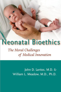 John D. Lantos, M.D. & William L. Meadow, M.D., Ph.D. — Neonatal Bioethics: The Moral Challenges of Medical Innovation