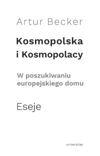 Artur Becker; — Kosmopolska i Kosmopolacy. W poszukiwaniu europejskiego domu. Eseje