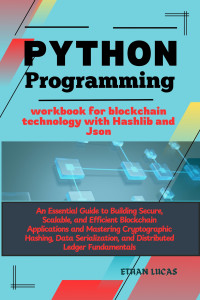 LUCAS, ETHAN — Python programming workbook for blockchain technology with Hashlib and Json: An Essential Guide to Building Secure, Scalable, and Efficient Blockchain Applications