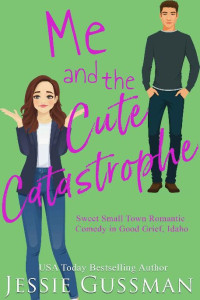 Jessie Gussman — Me and the Cute Catastrophe (Sweet, Small Town Romantic Comedy in Good Grief, Idaho Book 1)