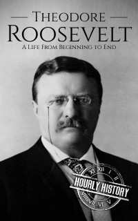 Hourly History — Theodore Roosevelt: A Life From Beginning to End (Biographies of US Presidents)