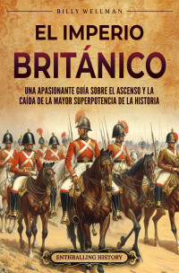 Wellman, Billy — El Imperio británico: Una apasionante guía sobre el ascenso y la caída de la mayor superpotencia de la historia (Spanish Edition)