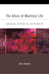 John Johnston — The Allure of Machinic Life: Cybernetics, Artificial Life, and the New AI