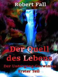 Robert Fall — Der Quell des Lebens (Der Untergang Gorwinias 1) (German Edition)