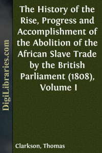 Thomas Clarkson — The History of the Rise, Progress and Accomplishment of the Abolition of the African Slave Trade by the British Parliament (1808), Volume I