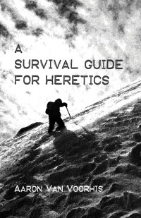 Aaron Van Voorhis; — A Survival Guide for Heretics