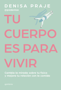 Denisa Praje — Tu cuerpo es para vivir: Cambia la mirada sobre tu físico y mejora tu relación con la comida