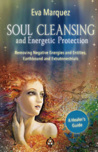 Eva Marquez — Soul Cleansing and Energetic Protection : Removing Negative Energies and Entities, Earthbound and Extraterrestrial