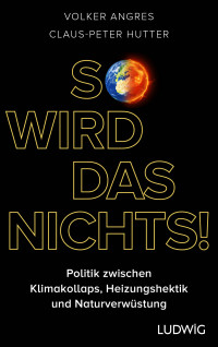 Volker Angres, Claus-Peter Hutter, Lutz Spandau — So wird das nichts!: Politik zwischen Klimakollaps, Heizungshektik und Naturverwüstung - Warum wir andere ökologische Lösungen brauchen