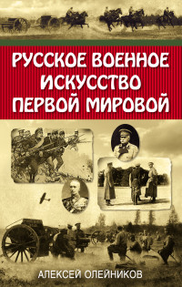 Алексей Владимирович Олейников — Русское военное искусство Первой мировой