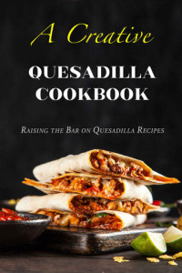 Boucher, Juliette — A Creative Quesadilla Cookbook: Raising the Bar on Quesadilla Recipes