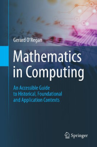 Gerard O’Regan — Mathematics in Computing: An Accessible Guide to Historical, Foundational and Application Contexts
