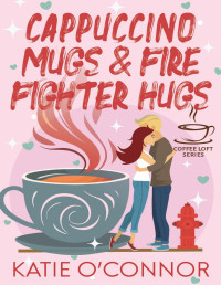 Katie O'Connor — Cappuccino Mugs and Fire Fighter Hugs (The Coffee Loft Series)