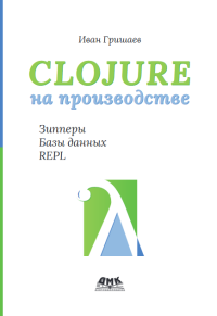 Гришаев И. В. — Clojure на производстве. Зиперы, базы данных и REPL. 