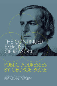 edited & with an introduction by Brendan Dooley — The Continued Exercise of Reason: Public Addresses by George Boole