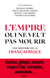Thomas Borrel & Amzat Boukari-Yabara & Benoît Collombat & Thomas Deltombe — L’empire qui ne veut pas mourir - Une histoire de la Françafrique
