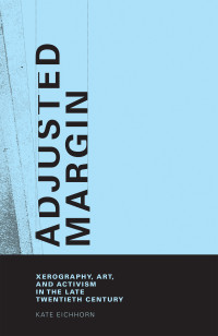 Eichhorn, Kate; — Adjusted Margin: Xerography, Art, and Activism in the Late Twentieth Century