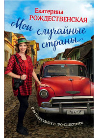 Екатерина Робертовна Рождественская — Мои случайные страны. О путешествиях и происшествиях!