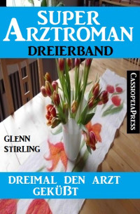 Glenn Stirling — Dreimal den Arzt geküsst: Super Arztroman Dreierband
