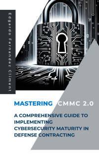 Fernandez Climent, Edgardo — Mastering CMMC 2.0: A Comprehensive Guide to Implementing Cybersecurity Maturity in Defense Contracting