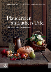 Martin Luther — Plaudereien an Luthers Tafel - Köstliches und Nachdenkliches