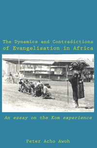 Peter Acho Awoh — The Dynamics and Contradictions of Evangelisation in Africa: An essay on the Kom experience