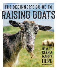 Amber Bradshaw — The Beginner’s Guide to Raising Goats: How to Keep a Happy Herd